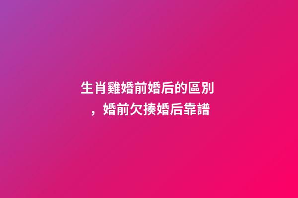 生肖雞婚前婚后的區別，婚前欠揍婚后靠譜